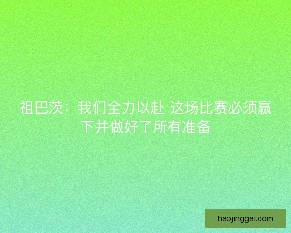 祖巴茨：我们全力以赴 这场比赛必须赢下并做好了所有准备