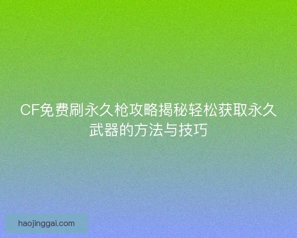 CF免费刷永久枪攻略揭秘轻松获取永久武器的方法与技巧