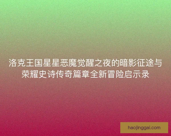 洛克王国星星恶魔觉醒之夜的暗影征途与荣耀史诗传奇篇章全新冒险启示录