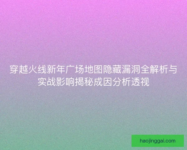 穿越火线新年广场地图隐藏漏洞全解析与实战影响揭秘成因分析透视
