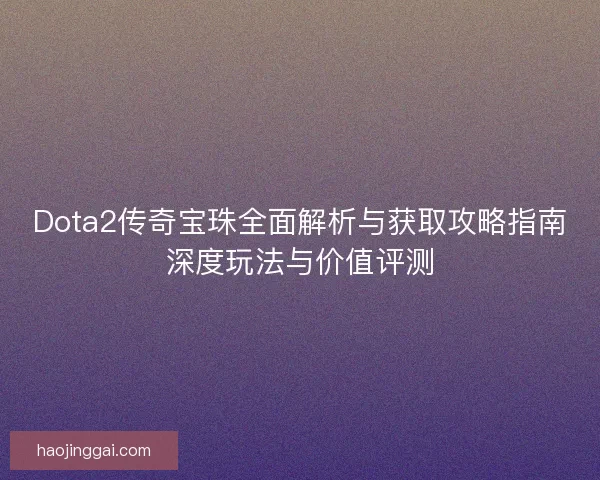 Dota2传奇宝珠全面解析与获取攻略指南深度玩法与价值评测