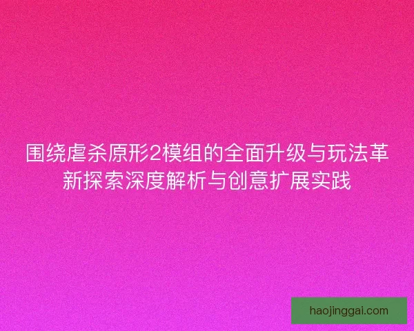 围绕虐杀原形2模组的全面升级与玩法革新探索深度解析与创意扩展实践