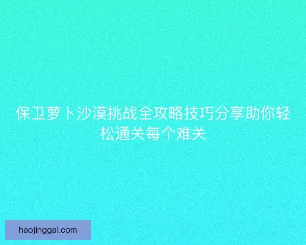 保卫萝卜沙漠挑战全攻略技巧分享助你轻松通关每个难关